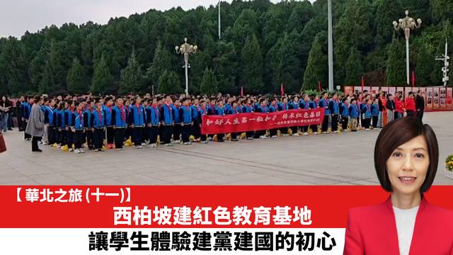 【華北之旅 (十一)】西柏坡建紅色教育基地，讓學生體驗建黨建國的初心。
